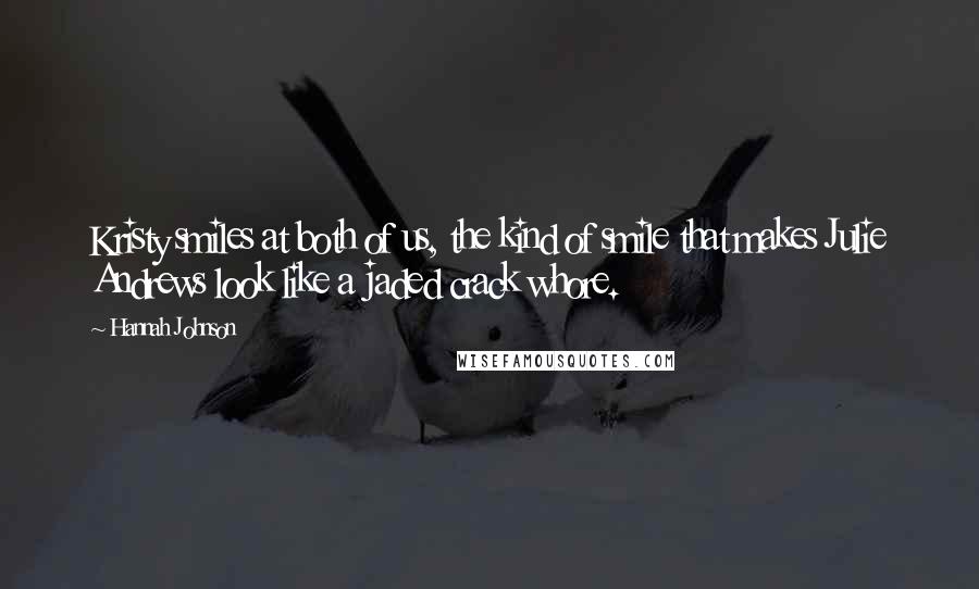Hannah Johnson quotes: Kristy smiles at both of us, the kind of smile that makes Julie Andrews look like a jaded crack whore. Hannah Johnson quotes: Kristy smiles at both of us, the kind of smile that makes Julie Andrews look like a jaded crack whore.