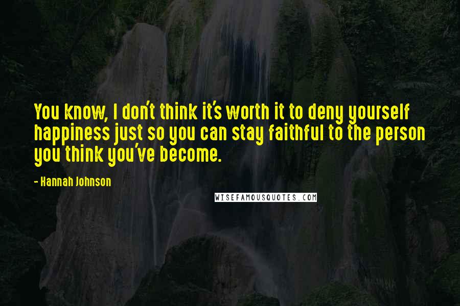 Hannah Johnson quotes: You know, I don't think it's worth it to deny yourself happiness just so you can stay faithful to the person you think you've become.