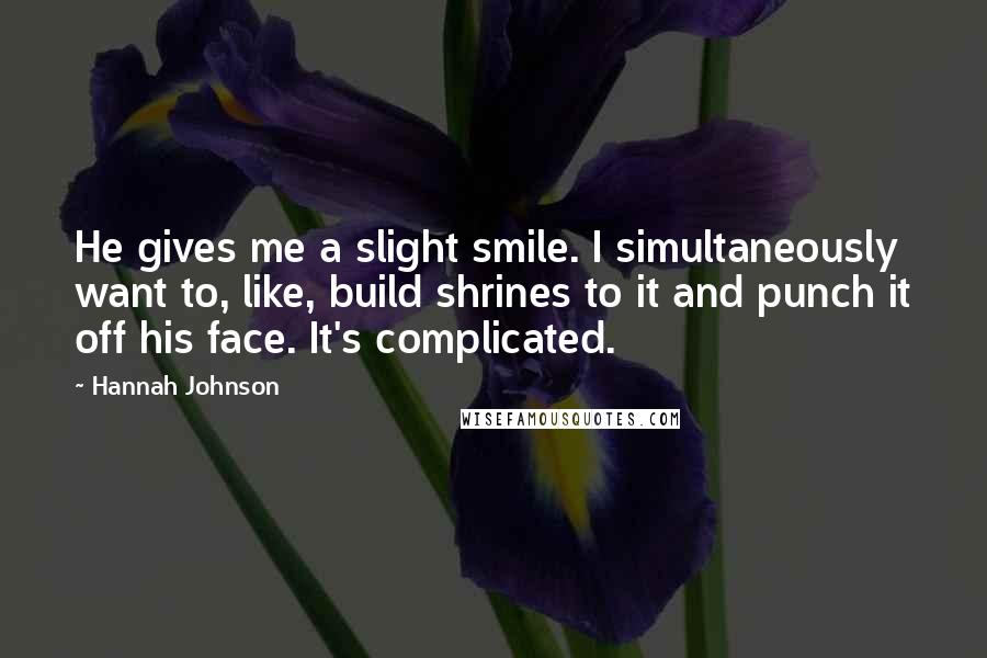 Hannah Johnson quotes: He gives me a slight smile. I simultaneously want to, like, build shrines to it and punch it off his face. It's complicated. Hannah Johnson quotes: He gives me a slight smile. I simultaneously want to, like, build shrines to it and punch it off his face. It's complicated.