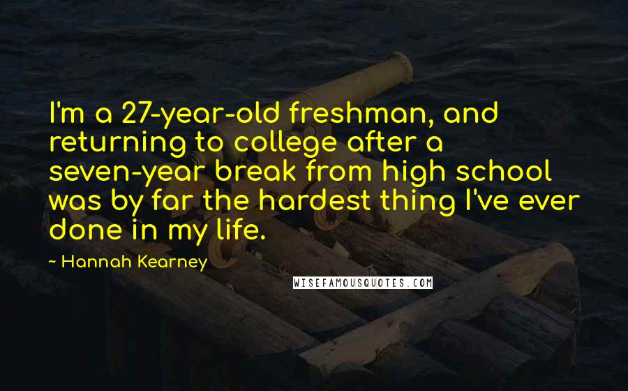 Hannah Kearney quotes: I'm a 27-year-old freshman, and returning to college after a seven-year break from high school was by far the hardest thing I've ever done in my life.