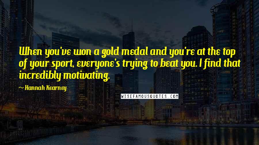 Hannah Kearney quotes: When you've won a gold medal and you're at the top of your sport, everyone's trying to beat you. I find that incredibly motivating. Hannah Kearney quotes: When you've won a gold medal and you're at the top of your sport, everyone's trying to beat you. I find that incredibly motivating.
