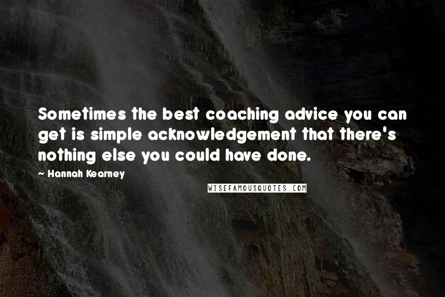 Hannah Kearney quotes: Sometimes the best coaching advice you can get is simple acknowledgement that there's nothing else you could have done. Hannah Kearney quotes: Sometimes the best coaching advice you can get is simple acknowledgement that there's nothing else you could have done.