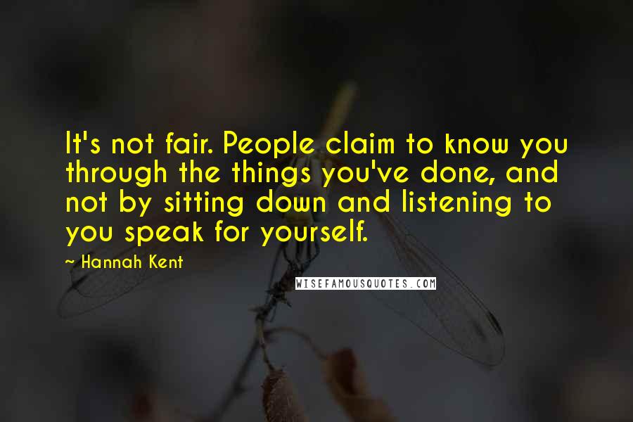 Hannah Kent quotes: It's not fair. People claim to know you through the things you've done, and not by sitting down and listening to you speak for yourself.