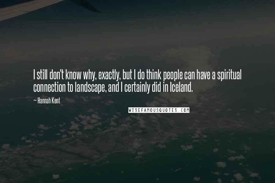 Hannah Kent quotes: I still don't know why, exactly, but I do think people can have a spiritual connection to landscape, and I certainly did in Iceland.