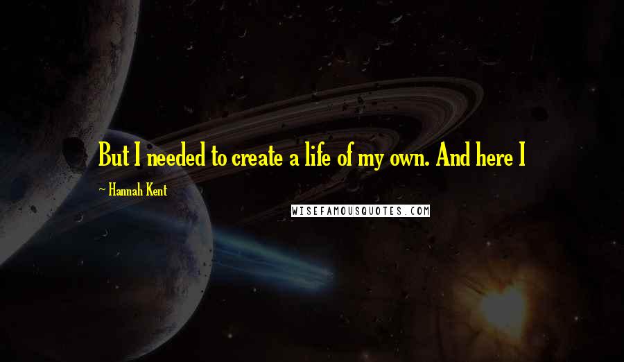 Hannah Kent quotes: But I needed to create a life of my own. And here I