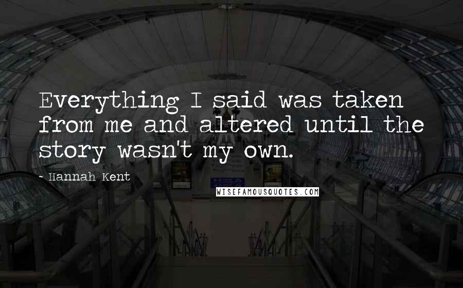 Hannah Kent quotes: Everything I said was taken from me and altered until the story wasn't my own.