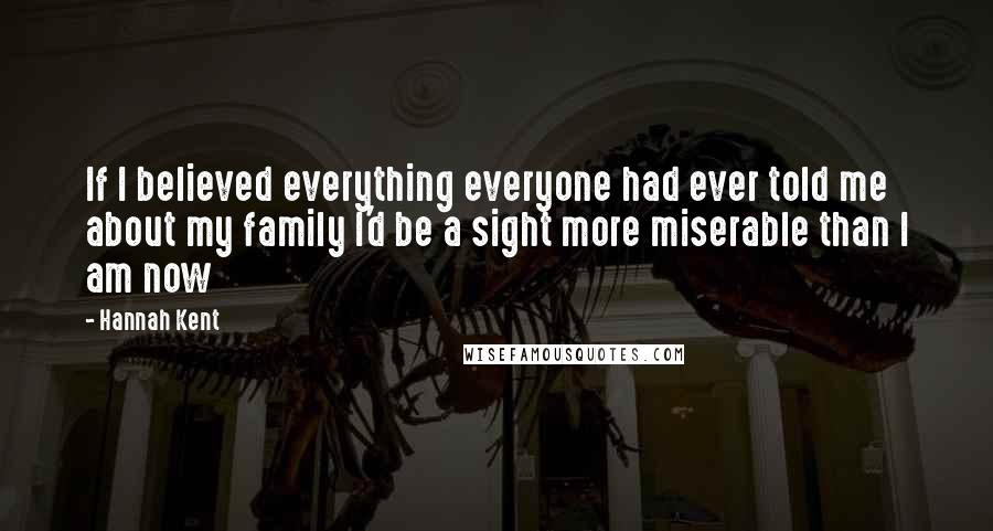 Hannah Kent quotes: If I believed everything everyone had ever told me about my family I'd be a sight more miserable than I am now Hannah Kent quotes: If I believed everything everyone had ever told me about my family I'd be a sight more miserable than I am now