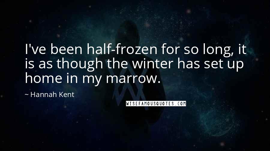 Hannah Kent quotes: I've been half-frozen for so long, it is as though the winter has set up home in my marrow.