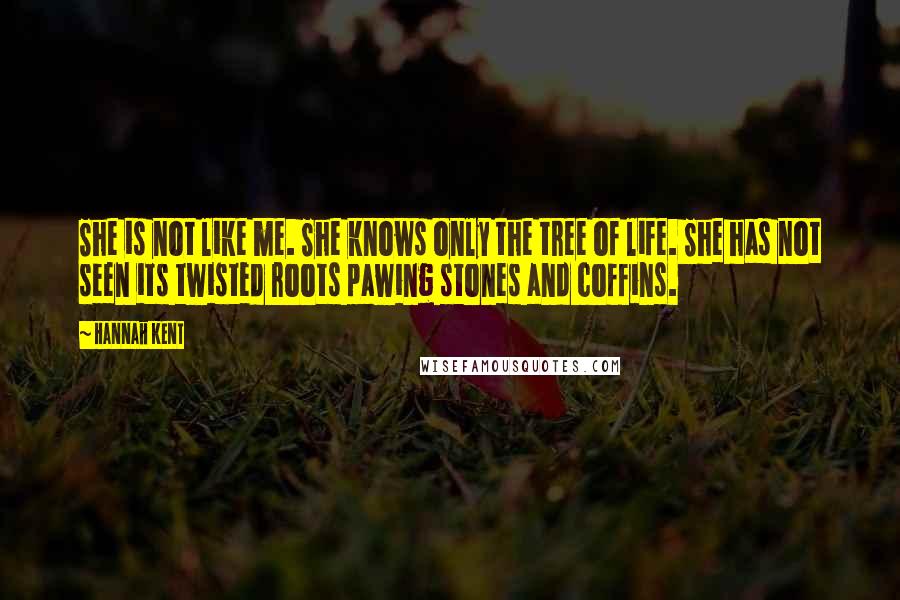 Hannah Kent quotes: She is not like me. She knows only the tree of life. She has not seen its twisted roots pawing stones and coffins.