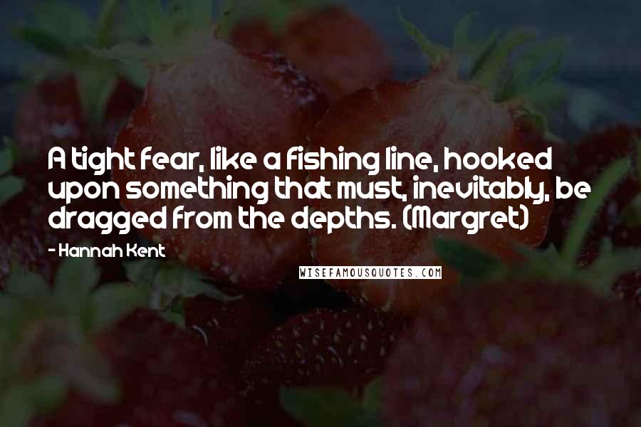 Hannah Kent quotes: A tight fear, like a fishing line, hooked upon something that must, inevitably, be dragged from the depths. (Margret)