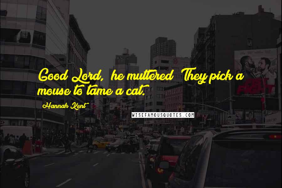 Hannah Kent quotes: Good Lord," he muttered "They pick a mouse to tame a cat.