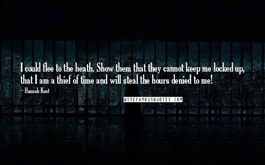 Hannah Kent quotes: I could flee to the heath. Show them that they cannot keep me locked up, that I am a thief of time and will steal the hours denied to me! Hannah Kent quotes: I could flee to the heath. Show them that they cannot keep me locked up, that I am a thief of time and will steal the hours denied to me!