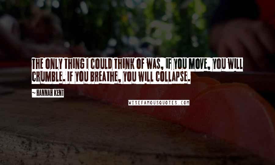 Hannah Kent quotes: The only thing I could think of was, if you move, you will crumble. If you breathe, you will collapse.