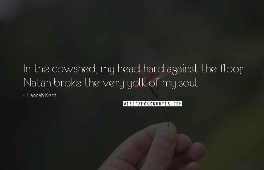 Hannah Kent quotes: In the cowshed, my head hard against the floor, Natan broke the very yolk of my soul.