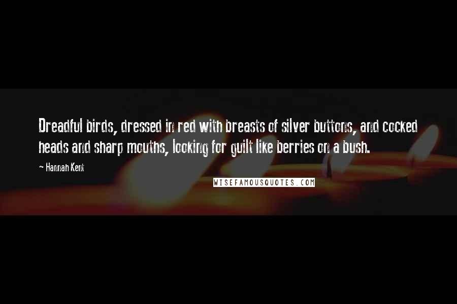 Hannah Kent quotes: Dreadful birds, dressed in red with breasts of silver buttons, and cocked heads and sharp mouths, looking for guilt like berries on a bush.