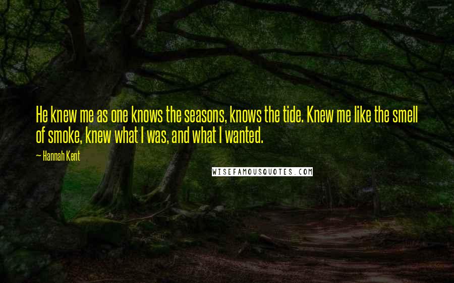 Hannah Kent quotes: He knew me as one knows the seasons, knows the tide. Knew me like the smell of smoke, knew what I was, and what I wanted.