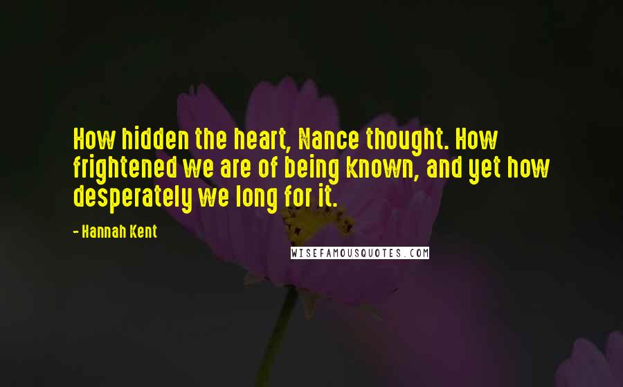 Hannah Kent quotes: How hidden the heart, Nance thought. How frightened we are of being known, and yet how desperately we long for it.