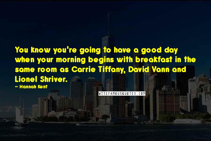 Hannah Kent quotes: You know you're going to have a good day when your morning begins with breakfast in the same room as Carrie Tiffany, David Vann and Lionel Shriver.