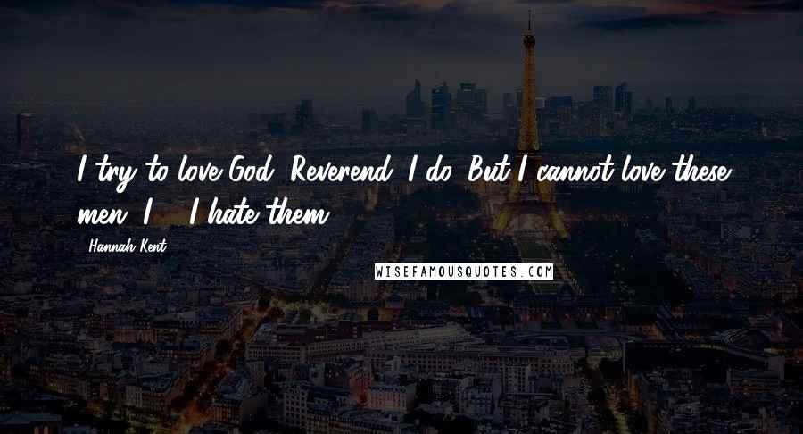 Hannah Kent quotes: I try to love God, Reverend. I do. But I cannot love these men. I ... I hate them.