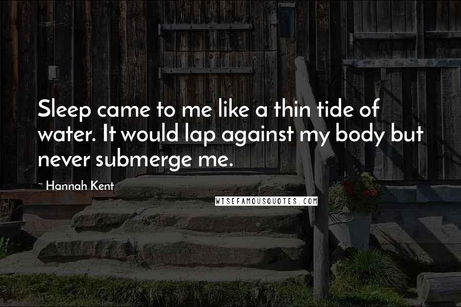 Hannah Kent quotes: Sleep came to me like a thin tide of water. It would lap against my body but never submerge me.