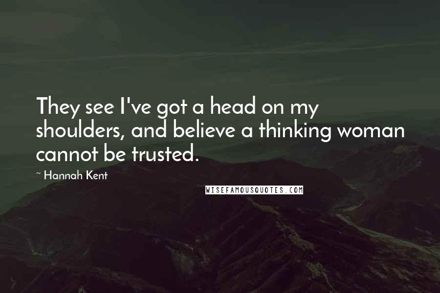 Hannah Kent quotes: They see I've got a head on my shoulders, and believe a thinking woman cannot be trusted.
