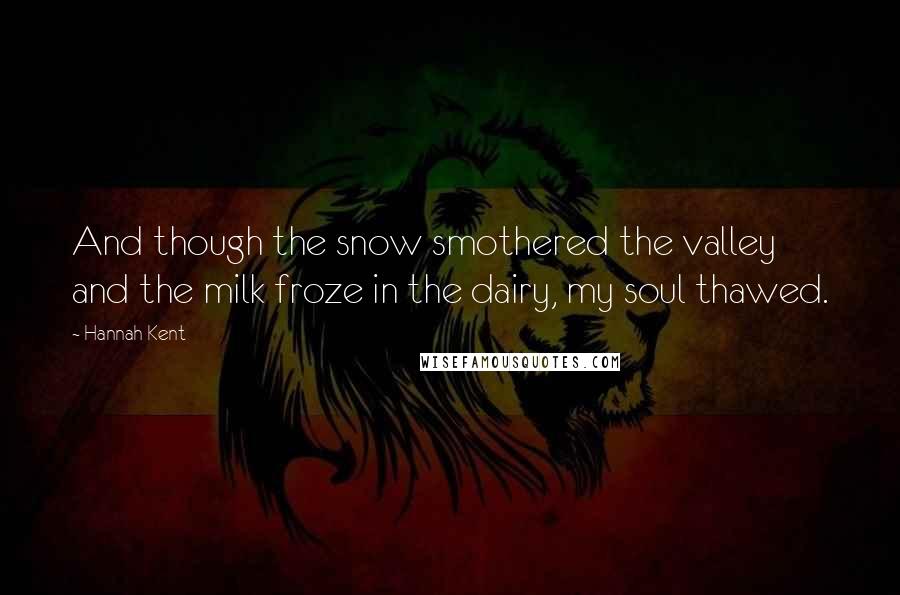 Hannah Kent quotes: And though the snow smothered the valley and the milk froze in the dairy, my soul thawed.