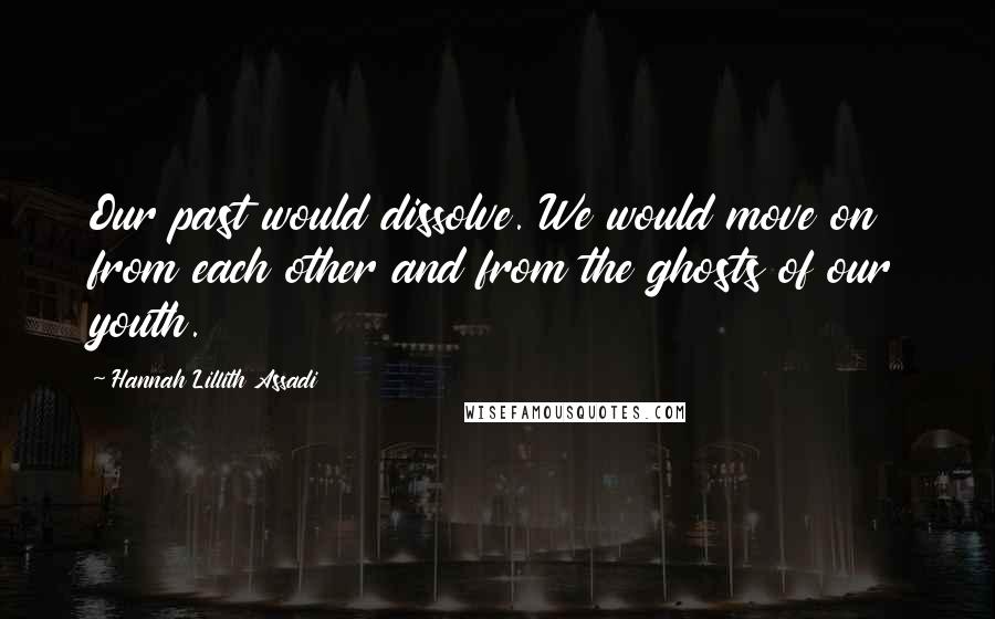 Hannah Lillith Assadi quotes: Our past would dissolve. We would move on from each other and from the ghosts of our youth.