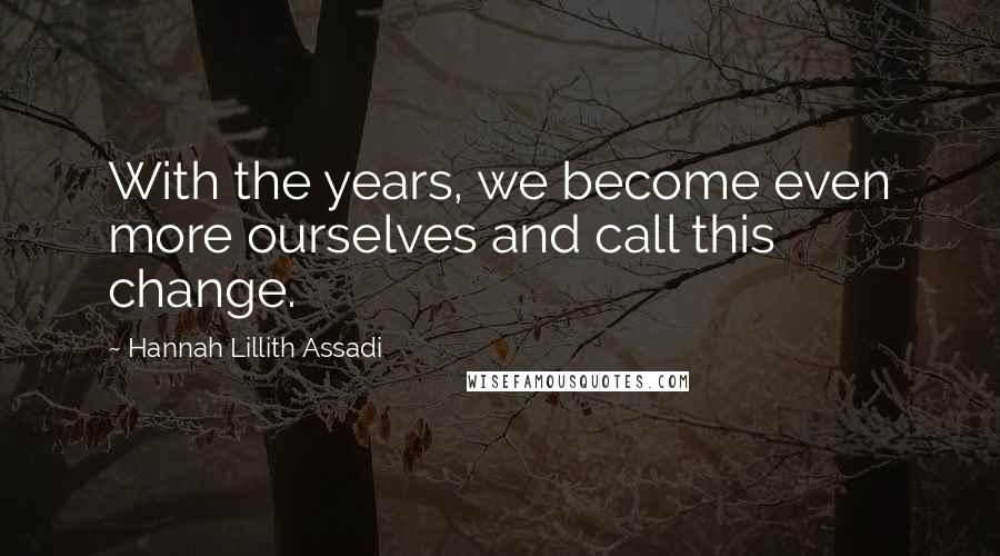 Hannah Lillith Assadi quotes: With the years, we become even more ourselves and call this change.