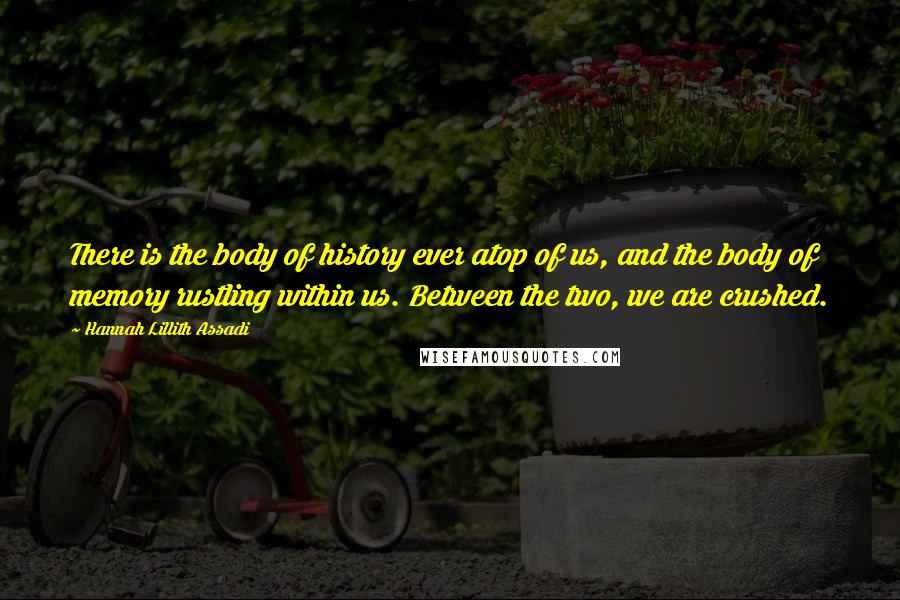 Hannah Lillith Assadi quotes: There is the body of history ever atop of us, and the body of memory rustling within us. Between the two, we are crushed.