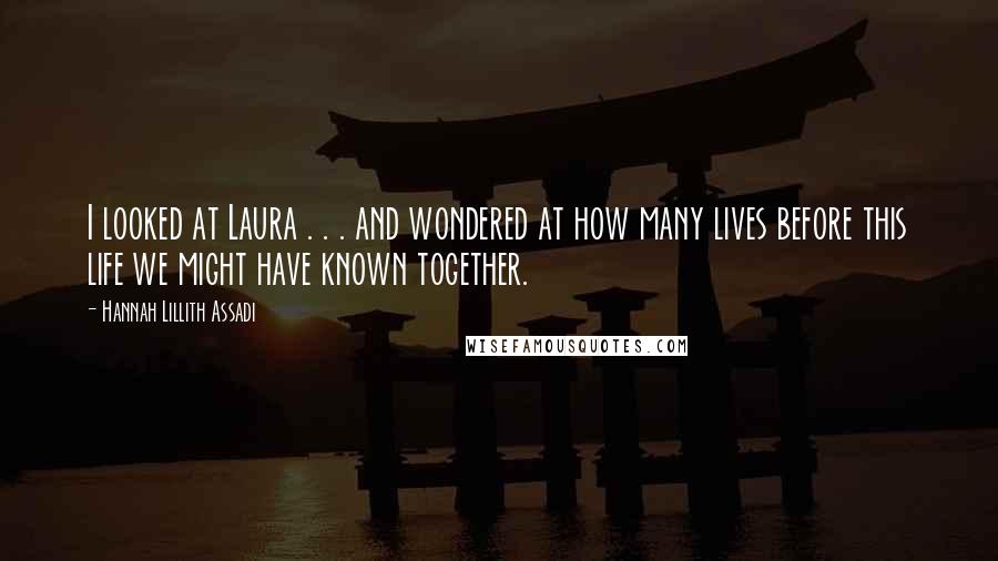 Hannah Lillith Assadi quotes: I looked at Laura . . . and wondered at how many lives before this life we might have known together.