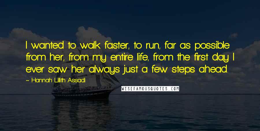 Hannah Lillith Assadi quotes: I wanted to walk faster, to run, far as possible from her, from my entire life, from the first day I ever saw her always just a few steps ahead.