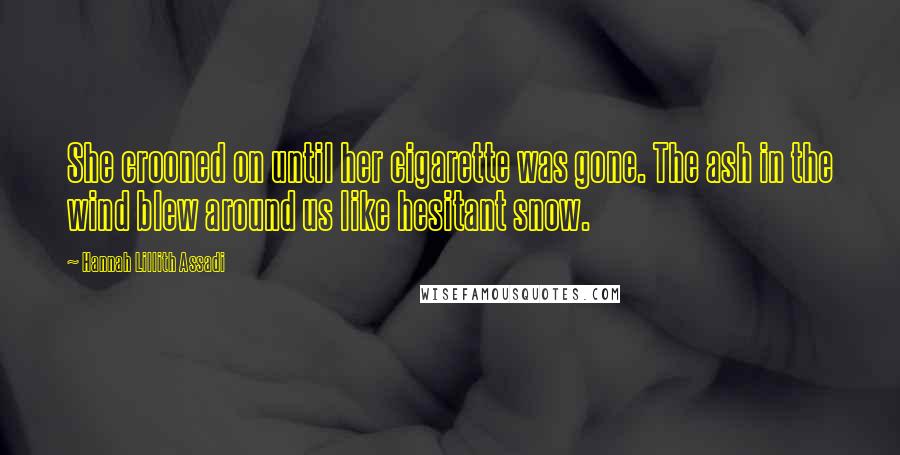 Hannah Lillith Assadi quotes: She crooned on until her cigarette was gone. The ash in the wind blew around us like hesitant snow.