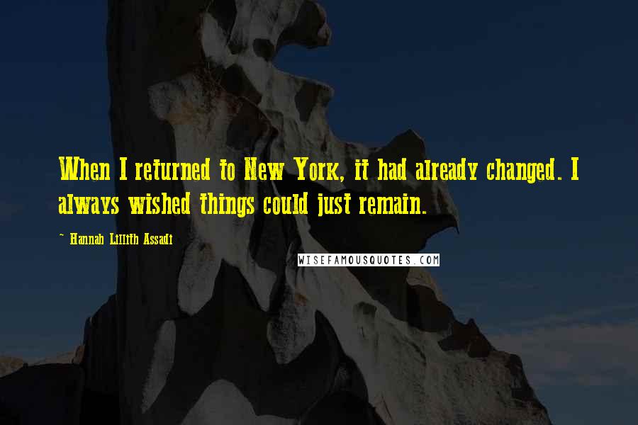 Hannah Lillith Assadi quotes: When I returned to New York, it had already changed. I always wished things could just remain.