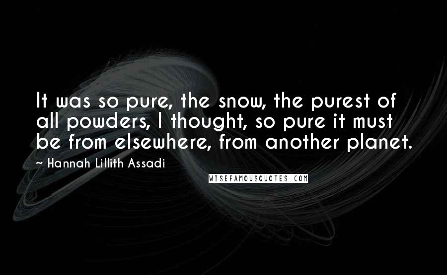 Hannah Lillith Assadi quotes: It was so pure, the snow, the purest of all powders, I thought, so pure it must be from elsewhere, from another planet.