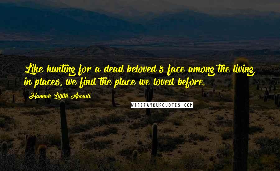 Hannah Lillith Assadi quotes: Like hunting for a dead beloved's face among the living, in places, we find the place we loved before.