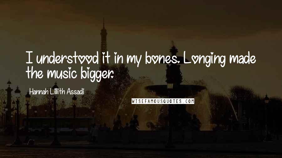 Hannah Lillith Assadi quotes: I understood it in my bones. Longing made the music bigger.