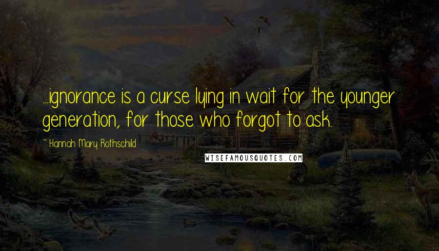 Hannah Mary Rothschild quotes: ...ignorance is a curse lying in wait for the younger generation, for those who forgot to ask.