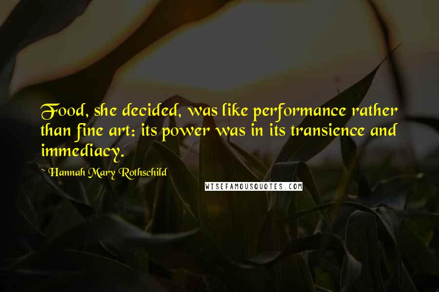 Hannah Mary Rothschild quotes: Food, she decided, was like performance rather than fine art: its power was in its transience and immediacy.