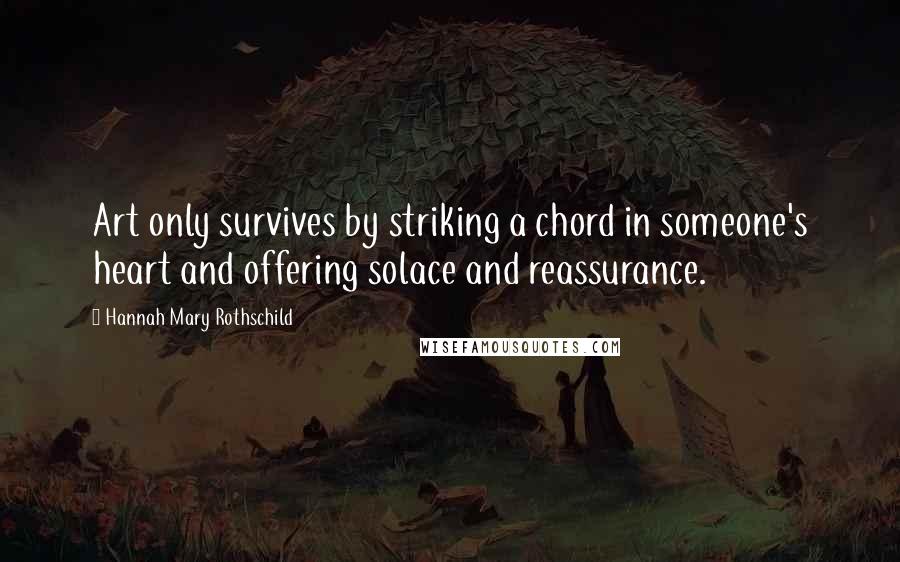 Hannah Mary Rothschild quotes: Art only survives by striking a chord in someone's heart and offering solace and reassurance.