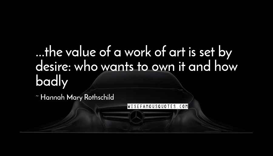 Hannah Mary Rothschild quotes: ...the value of a work of art is set by desire: who wants to own it and how badly