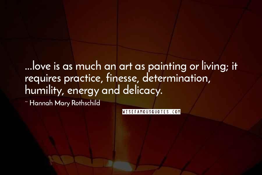Hannah Mary Rothschild quotes: ...love is as much an art as painting or living; it requires practice, finesse, determination, humility, energy and delicacy.