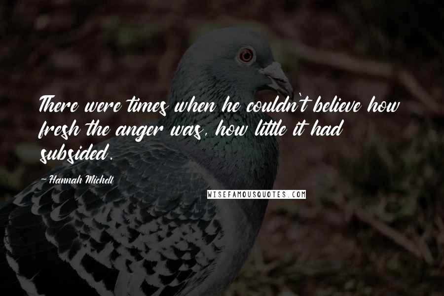 Hannah Michell quotes: There were times when he couldn't believe how fresh the anger was, how little it had subsided.