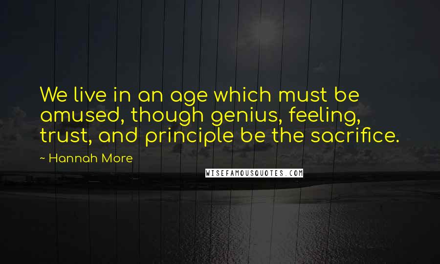 Hannah More quotes: We live in an age which must be amused, though genius, feeling, trust, and principle be the sacrifice.