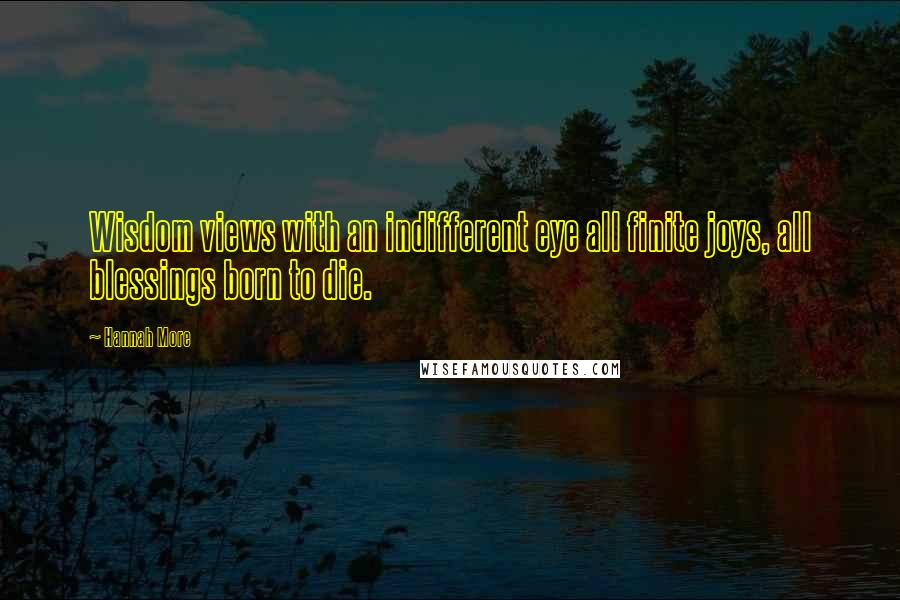 Hannah More quotes: Wisdom views with an indifferent eye all finite joys, all blessings born to die.