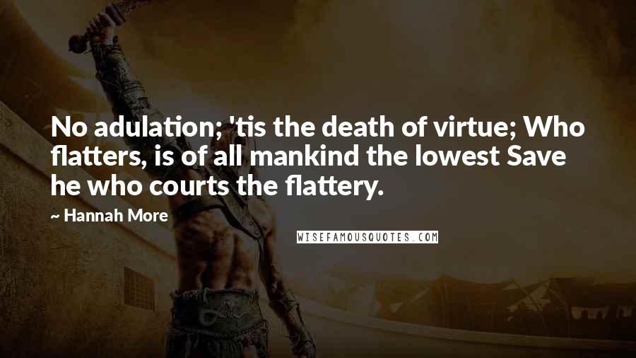Hannah More quotes: No adulation; 'tis the death of virtue; Who flatters, is of all mankind the lowest Save he who courts the flattery.