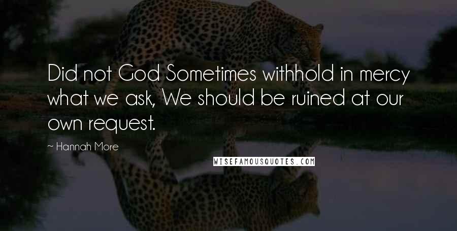 Hannah More quotes: Did not God Sometimes withhold in mercy what we ask, We should be ruined at our own request.