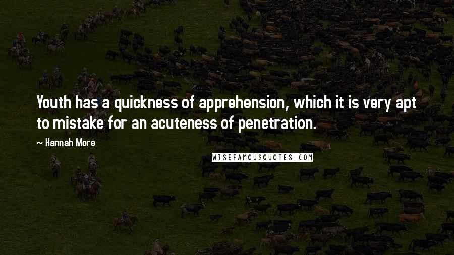 Hannah More quotes: Youth has a quickness of apprehension, which it is very apt to mistake for an acuteness of penetration.