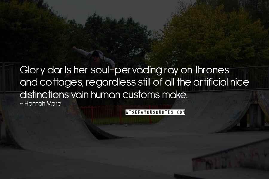 Hannah More quotes: Glory darts her soul-pervading ray on thrones and cottages, regardless still of all the artificial nice distinctions vain human customs make.