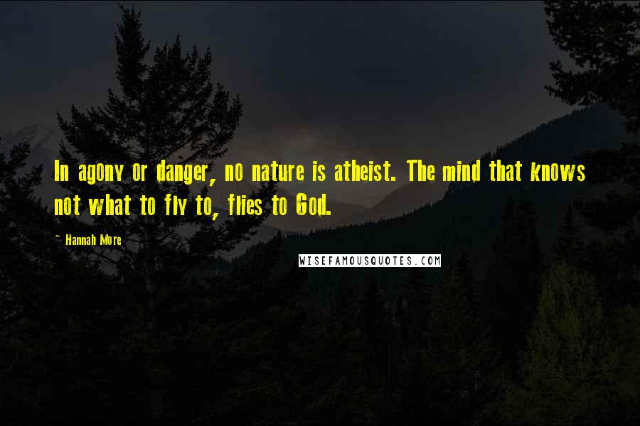 Hannah More quotes: In agony or danger, no nature is atheist. The mind that knows not what to fly to, flies to God.