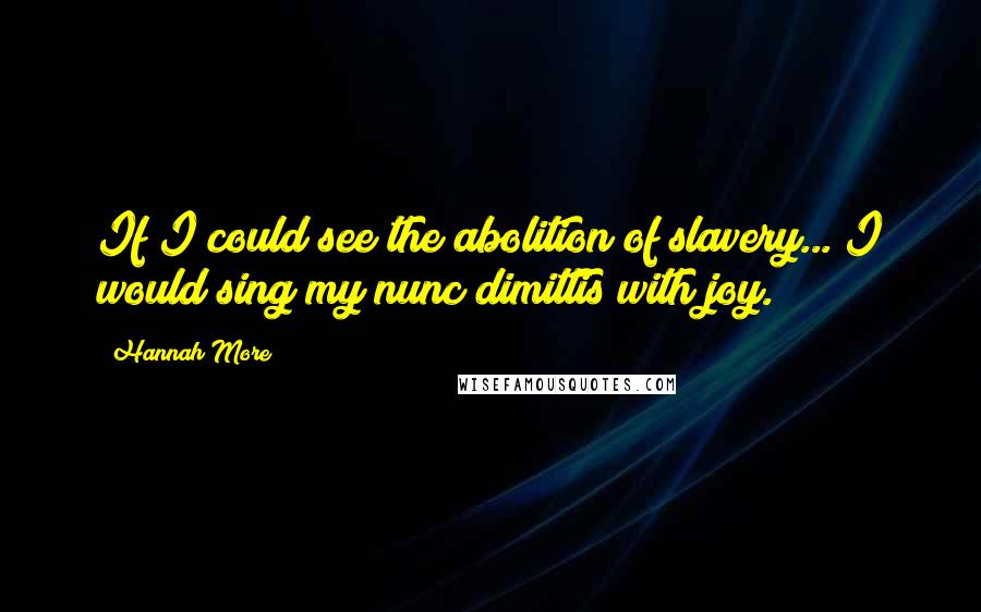 Hannah More quotes: If I could see the abolition of slavery... I would sing my nunc dimittis with joy.